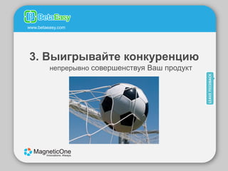 www.betaeasy.com




3. Выигрывайте конкуренцию
         непрерывно совершенствуя Ваш продукт
 
