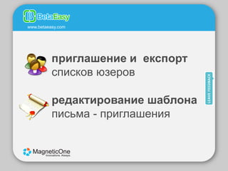 www.betaeasy.com




          приглашение и експорт
          списков юзеров

          редактирование шаблона
          письма - приглашения
 