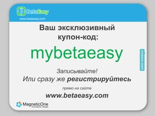 www.betaeasy.com


            Ваш эксклюзивный
                купон-код:

      mybetaeasy
                     Записывайте!
 Или сразу же регистрируйтесь
                       прямо на сайте

                   www.betaeasy.com
 