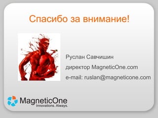 Спасибо за внимание!


       Руслан Савчишин
       директор MagneticOne.com
       e-mail: ruslan@magneticone.com
 