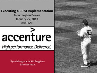 Executing a CRM Implementation
       Bloomington Braves
        January 25, 2013
            8:00 AM




     Ryan Menges • Jackie Ruggiero
            Sam Ranzetta
 
