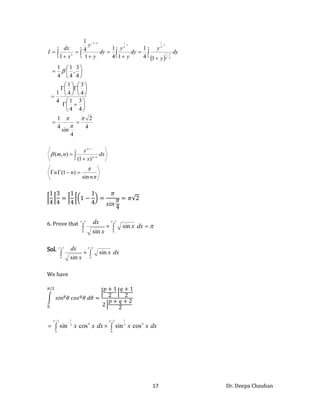 17 Dr. Deepa Chauhan
 
4
2
4
sin
4
1
4
3
4
1
4
3
4
1
4
1
4
3
,
4
1
4
1
1
4
1
1
4
1
1
4
1
1 0 4
3
4
1
1
4
1
0
1
4
1
0
4
/
3
0
4











































 











dy
y
y
dy
y
y
dy
y
y
x
dx
I



n
n
n
dx
x
x
n
m n
m
m
sin
)
1
(
)
1
(
)
,
(
0
1





 



6. Prove that 



 

2
/
0
2
/
0
sin
sin
dx
x
x
dx
Sol.

 
2
/
0
2
/
0
sin
sin


dx
x
x
dx
We have

 

 2
/
0
0
2
1
2
/
0
0
2
1
cos
sin
cos
sin


dx
x
x
dx
x
x
 