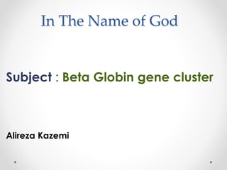 In The Name of God
Subject : Beta Globin gene cluster
Alireza Kazemi
 