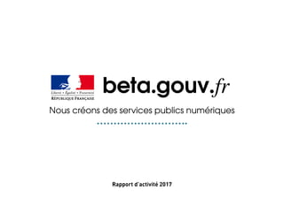 Rapport d’activité 2017
beta.gouv.fr
Nous créons des services publics numériques
 