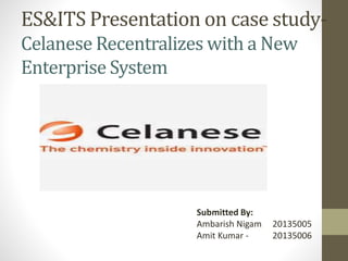 ES&ITS Presentation on case study-
Celanese Recentralizes with a New
Enterprise System
Submitted By:
Ambarish Nigam 20135005
Amit Kumar - 20135006
 