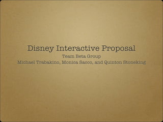 Disney Interactive Proposal
Team Beta Group
Michael Trabakino, Monica Sacco, and Quinton Stoneking
 