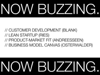 NOW BUZZING.
// CUSTOMER DEVELOPMENT (BLANK)
// LEAN STARTUP (RIES)
// PRODUCT-MARKET FIT (ANDREESSEEN)
// BUSINESS MODEL CANVAS (OSTERWALDER)




NOW BUZZING.
 