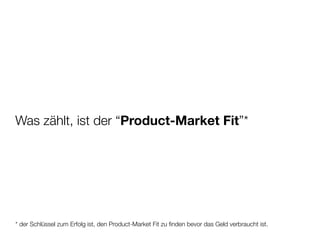 Was zählt, ist der “Product-Market Fit”*




* der Schlüssel zum Erfolg ist, den Product-Market Fit zu ﬁnden bevor das Geld verbraucht ist.
 