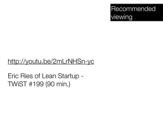 Recommended
                              viewing




http://youtu.be/2mLrNHSn-yc

Eric Ries of Lean Startup -
TWiST #199 (90 min.)
 