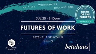 FUTURES OF WORK
JUL 25 - 6-10pm
D I S C U S S I O N S
NIGHT
OF THE
FUTURES
NOW!
EVERY MONTH
I N S I G H T S
W O R K S H O P S
BETAHAUS NEUKÖLLN
BERLIN
 