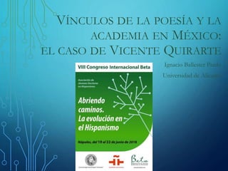 VÍNCULOS DE LA POESÍA Y LA
ACADEMIA EN MÉXICO:
EL CASO DE VICENTE QUIRARTE
Ignacio Ballester Pardo
Universidad de Alicante
 