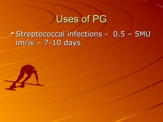 Uses of PGUses of PG
Streptococcal infections - 0.5 – 5MUStreptococcal infections - 0.5 – 5MU
im/iv – 7-10 daysim/iv – 7-10 days
 
