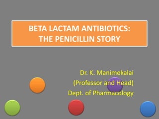 BETA LACTAM ANTIBIOTICS:
THE PENICILLIN STORY
Dr. K. Manimekalai
(Professor and Head)
Dept. of Pharmacology
 