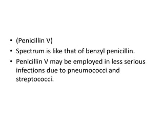 • (Penicillin V)
• Spectrum is like that of benzyl penicillin.
• Penicillin V may be employed in less serious
infections d...