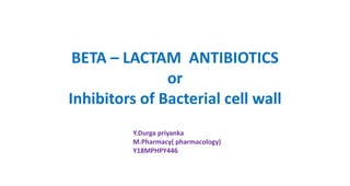 BETA – LACTAM ANTIBIOTICS
or
Inhibitors of Bacterial cell wall
Y.Durga priyanka
M.Pharmacy( pharmacology)
Y18MPHPY446
 