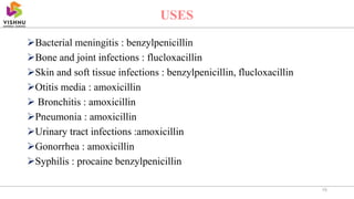 Bacterial meningitis : benzylpenicillin
Bone and joint infections : flucloxacillin
Skin and soft tissue infections : benzylpenicillin, flucloxacillin
Otitis media : amoxicillin
 Bronchitis : amoxicillin
Pneumonia : amoxicillin
Urinary tract infections :amoxicillin
Gonorrhea : amoxicillin
Syphilis : procaine benzylpenicillin
15
USES
 