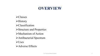 OVERVIEW
Classes
History
Classification
Structure and Properties
Mechanism of Action
Antibacterial Spectrum
Uses
Adverse Effects
Dr. Prerana Manik Kadam 2
 
