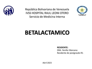 BETALACTAMICO
República Bolivariana de Venezuela
IVSS HOSPITAL RAUL LEONI OTERO
Servicio de Medicina Interna
RESIDENTE:
DRA. Yenifer Marcano
Residente de postgrasdo-R1
Abril 2023
 