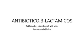 ANTIBIOTICO β-LACTAMICOS
Pablo Andrés López Bernal, MD. MSc.
Farmacología Clínica
 