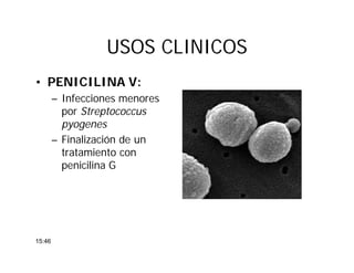 USOS CLINICOSUSOS CLINICOS
• PENICILINA V:
– Infecciones menores
por Streptococcus
pyogenes
– Finalización de un
tratamiento con
penicilina G
15:46
 