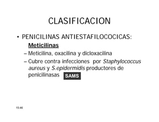 CLASIFICACIONCLASIFICACION
• PENICILINAS ANTIESTAFILOCOCICAS:
Meticilinas
– Meticilina, oxacilina y dicloxacilina
– Cubre contra infecciones por Staphylococcus
aureus y S.epidermidis productores de
penicilinasas SAMS
15:46
 