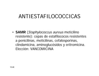 ANTIESTAFILOCOCCICASANTIESTAFILOCOCCICAS
• SAMR (Staphylococcus aureus meticilino
resistente): cepas de estafilococos resistentes
a penicilinas, meticilinas, cefalosporinas,
clindamicina, aminoglucósidos y eritromicina.
Elección: VANCOMICINA
15:46
 