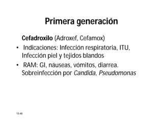 Cefadroxilo (Adroxef, Cefamox)
• Indicaciones: Infección respiratoria, ITU,
Infección piel y tejidos blandos
• RAM: GI, náuseas, vómitos, diarrea.
Sobreinfección por Candida, Pseudomonas
15:46
Primera generación
 