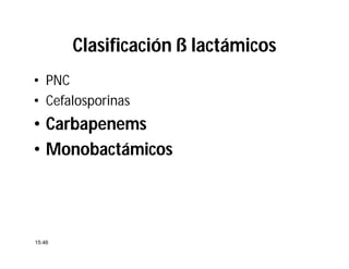 Clasificación ß lactámicos
• PNC
• Cefalosporinas
•• CarbapenemsCarbapenems
•• MonobactámicosMonobactámicos
15:46
 