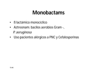 Monobactams
• ß lactámico monocíclico
• Aztreonam: bacilos aerobios Gram -,
P. aeruginosa
• Uso pacientes alérgicos a PNC y Cefalosporinas
15:46
 