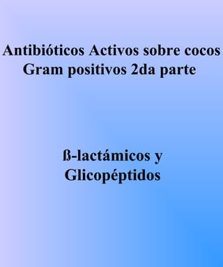 ß-lactámicos y
Glicopéptidos
Antibióticos Activos sobre cocos
Gram positivos 2da parte
 