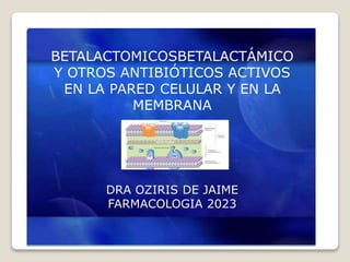 BETALACTOMICOSBETALACTÁMICO
Y OTROS ANTIBIÓTICOS ACTIVOS
EN LA PARED CELULAR Y EN LA
MEMBRANA
DRA OZIRIS DE JAIME
FARMACOLOGIA 2023
 