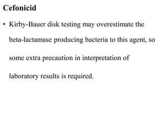 • Kirby-Bauer disk testing may overestimate the
beta-lactamase producing bacteria to this agent, so
some extra precaution in interpretation of
laboratory results is required.
Cefonicid
 