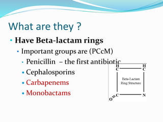 What are they ?
• Have Beta-lactam rings
• Important groups are (PCcM)
• Penicillin – the first antibiotic
 Cephalosporins
 Carbapenems
 Monobactams
 