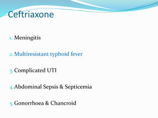 Ceftriaxone
1. Meningitis
2.Multiresistant typhoid fever
3.Complicated UTI
4.Abdominal Sepsis & Septicemia
5.Gonorrhoea & Chancroid
 
