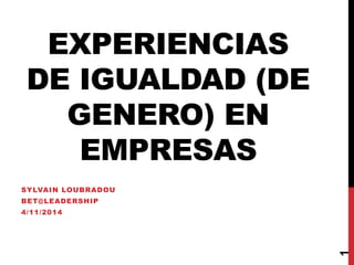EXPERIENCIAS 
DE IGUALDAD (DE 
GENERO) EN 
EMPRESAS 
SYLVAIN LOUBRADOU 
BET@LEADERSHIP 
4/11/2014 
1 
 