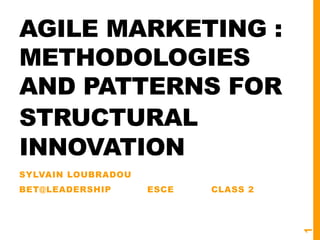 AGILE MARKETING :
METHODOLOGIES
AND PATTERNS FOR
STRUCTURAL
INNOVATION
SYLVAIN LOUBRADOU
BET@LEADERSHIP ESCE CLASS 2
1
 