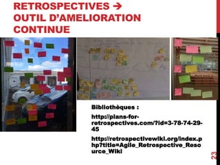 RETROSPECTIVES 
OUTIL D’AMELIORATION
CONTINUE
Bibliothèques :
http://plans-for-
retrospectives.com/?id=3-78-74-29-
45
http://retrospectivewiki.org/index.p
hp?title=Agile_Retrospective_Reso
urce_Wiki
23
 