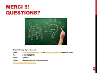 MERCI !!!
QUESTIONS?
45
Bet@leadership – Sylvain Loubradou
Email: sylvain@betaleadership.com ou sl.conseil@gmail.com (Hangout, Drive)
Tel: (+34) 672 723 441
Skype: sylvloub
Twitter: @sylvainpam18 or @betaleadership
www.about.me/sylvainloubradou
 