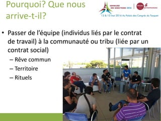 N°
Pourquoi? Que nous
arrive-t-il?
• Passer de l’équipe (individus liés par le contrat
de travail) à la communauté ou tribu (liée par un
contrat social)
– Rêve commun
– Territoire
– Rituels
 