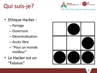 Qui suis-je?
• Ethique Hacker :
– Partage
– Ouverture
– Décentralisation
– Accès libre
– “Pour un monde
meilleur”
• Le Hacker est un
“Faiseux”
N°
 