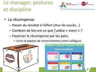 N°
Le manager, postures
et discipline
• La récompense
– Passer du résultat à l’effort (mur de succès…)
– Combien de fois est-ce que j’utilise « merci » ?
– Favoriser la récompense par les pairs
• Urne et papiers de remerciements entre collègues
 