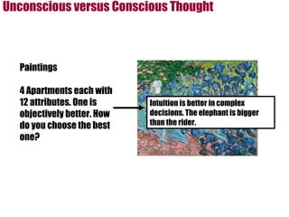 Unconscious versus Conscious Thought Paintings 4 Apartments each with 12 attributes. One is objectively better. How do you choose the best one? Intuition is better in complex decisions. The elephant is bigger than the rider. 