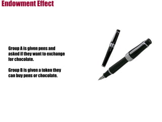 Group A is given pens and asked if they want to exchange for chocolate. Group B is given a token they can buy pens or chocolate. Endowment Effect  