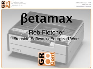 βetamax
       Rob Fletcher
Freeside Software / Energized Work
 