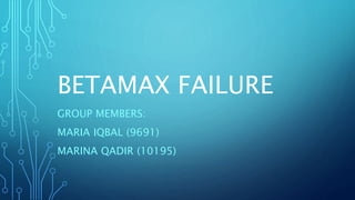 BETAMAX FAILURE
GROUP MEMBERS:
MARIA IQBAL (9691)
MARINA QADIR (10195)
 