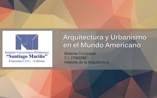 Arquitectura y Urbanismo
en el Mundo Americano
Betania Coronado
C.I: 27691580
Historia de la Arquitectura
 