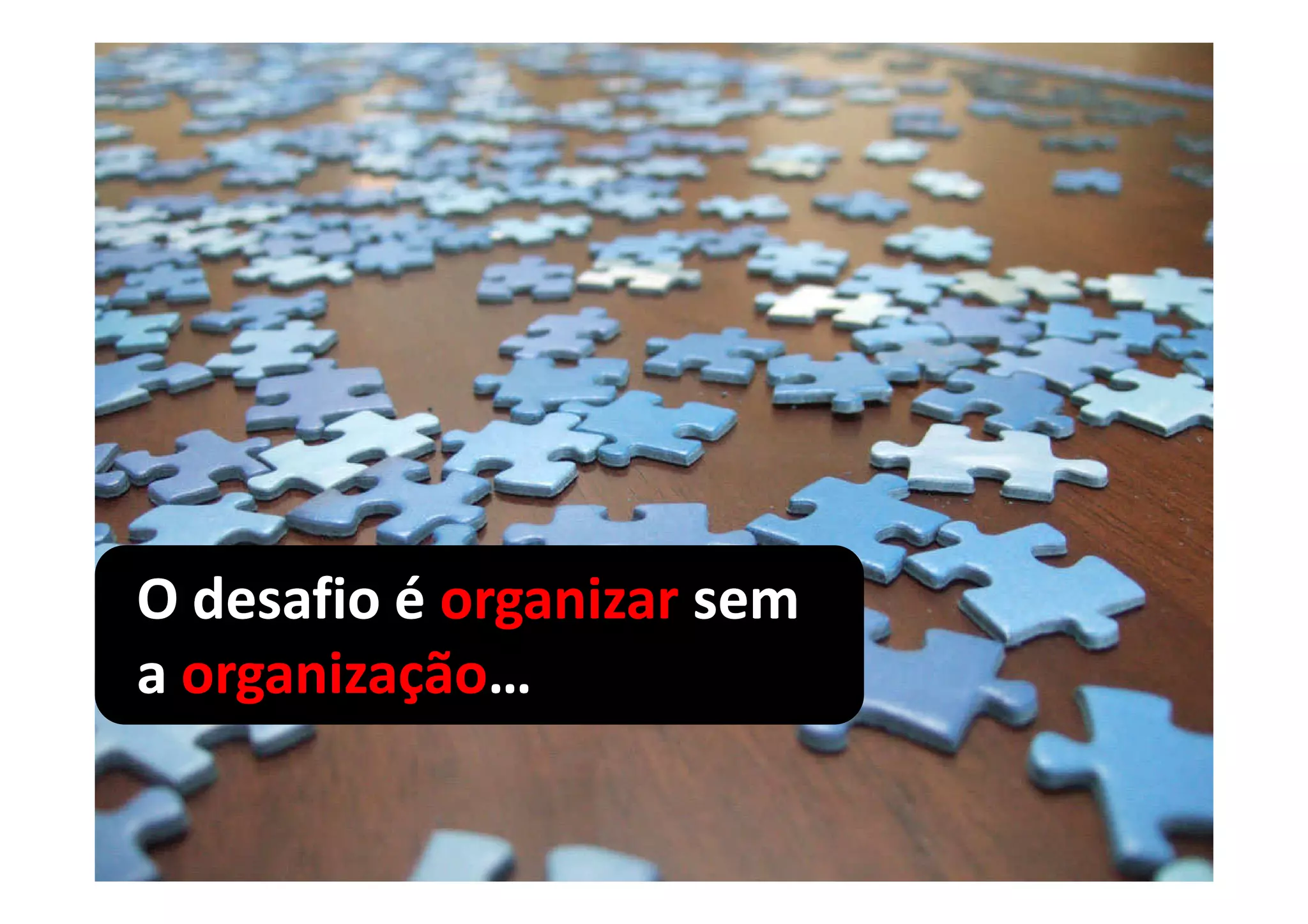 O desafio é organizar sem
a organização…
  organização…
 