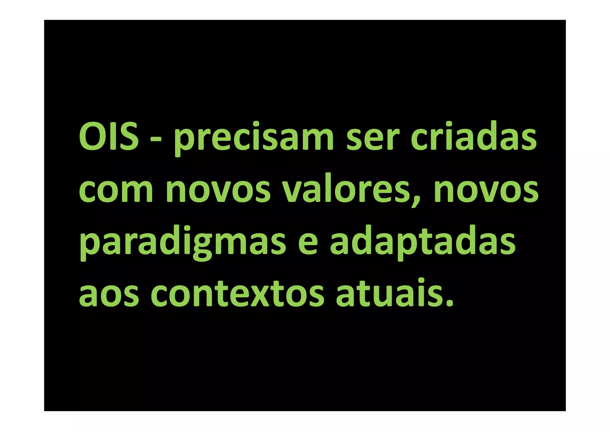 OIS - precisam ser criadas
com novos valores, novos
paradigmas e adaptadas
aos contextos atuais.
 