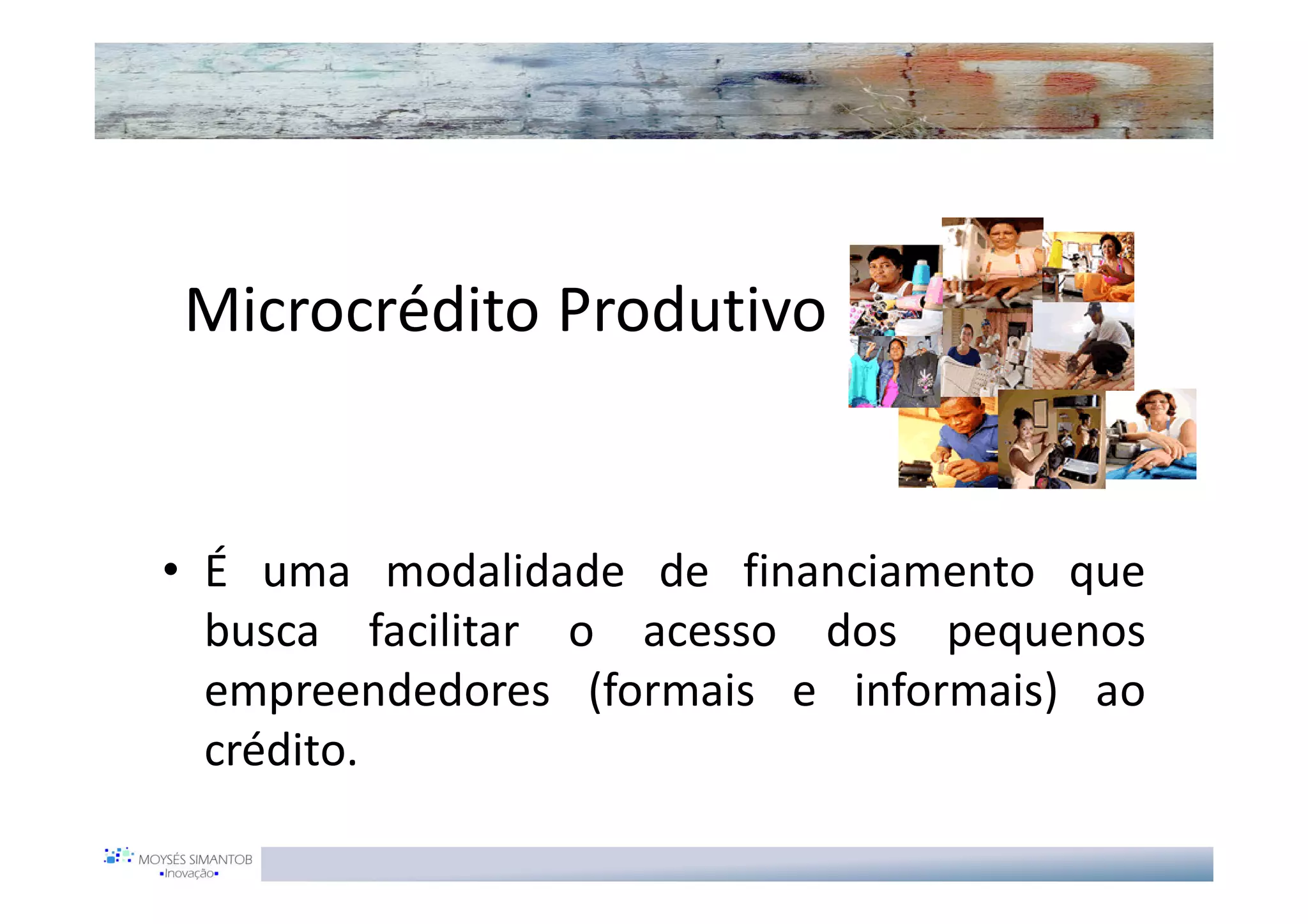 Microcrédito Produtivo


• É uma modalidade de financiamento que
  busca facilitar o acesso dos pequenos
  empreendedores (formais e informais) ao
  crédito.
 