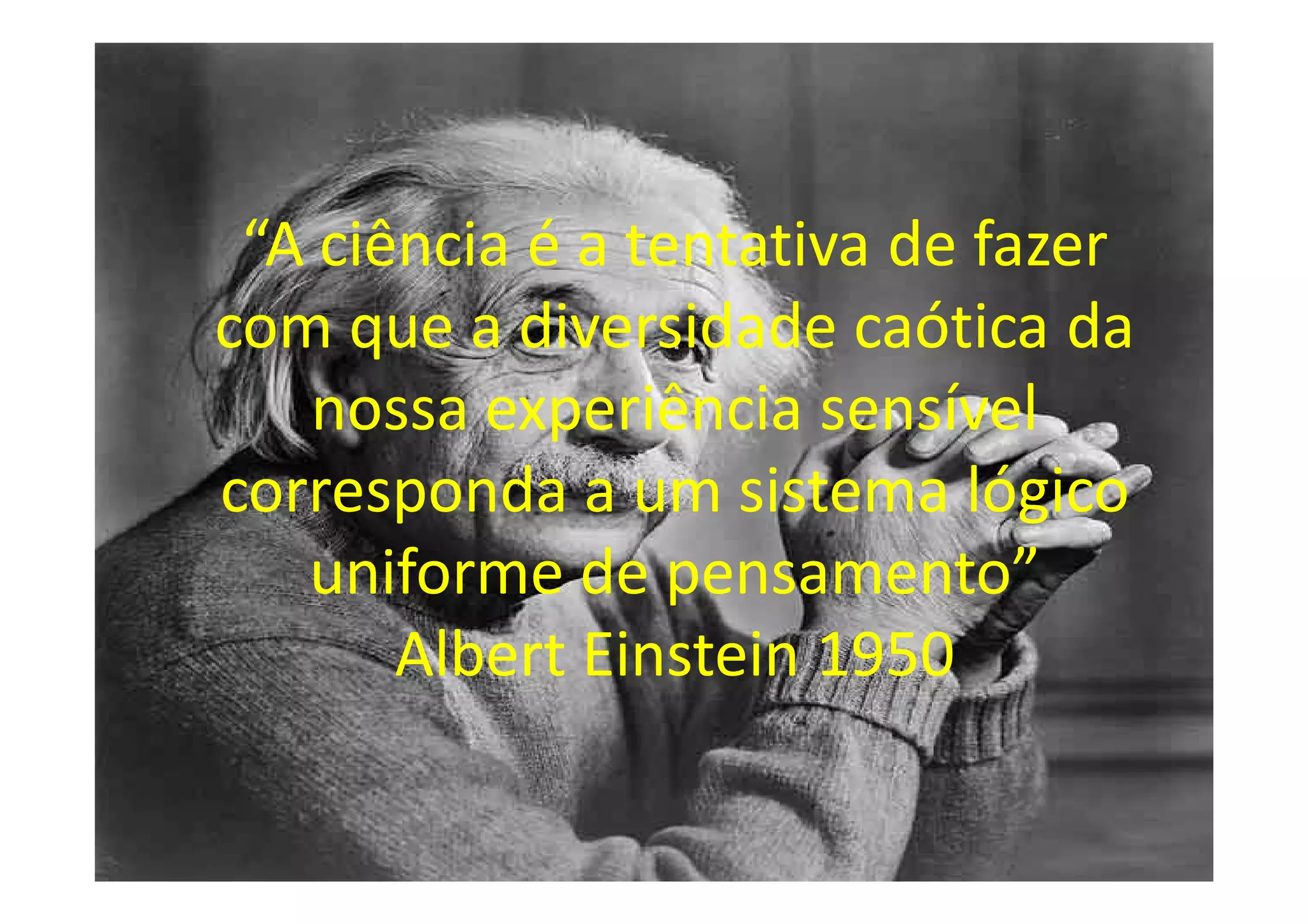 “A ciência é a tentativa de fazer
com que a diversidade caótica da
   nossa experiência sensível
corresponda a um sistema lógico
   uniforme de pensamento”
       Albert Einstein 1950
 